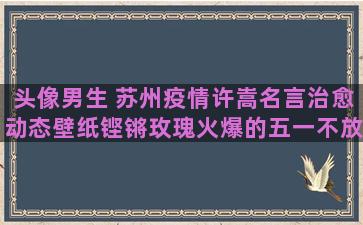 头像男生 苏州疫情许嵩名言治愈动态壁纸铿锵玫瑰火爆的五一不放假星球的英文博主语录励志